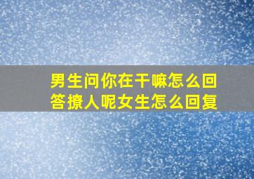 男生问你在干嘛怎么回答撩人呢女生怎么回复