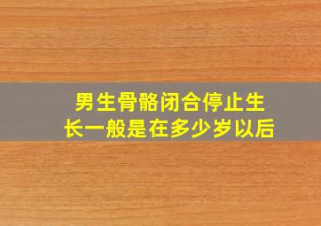 男生骨骼闭合停止生长一般是在多少岁以后