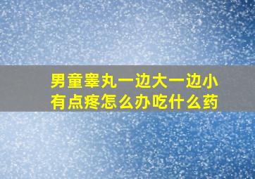 男童睾丸一边大一边小有点疼怎么办吃什么药