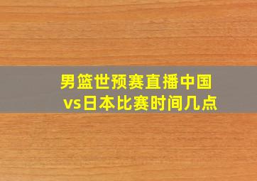 男篮世预赛直播中国vs日本比赛时间几点