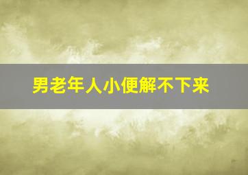 男老年人小便解不下来