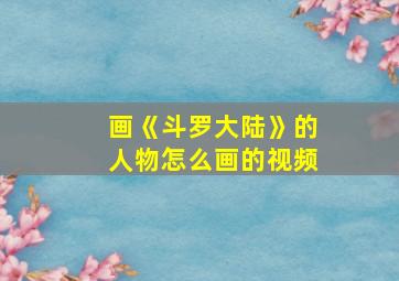 画《斗罗大陆》的人物怎么画的视频