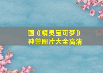 画《精灵宝可梦》神兽图片大全高清