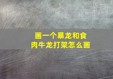 画一个暴龙和食肉牛龙打架怎么画