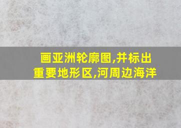 画亚洲轮廓图,并标出重要地形区,河周边海洋