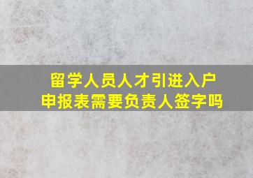 留学人员人才引进入户申报表需要负责人签字吗