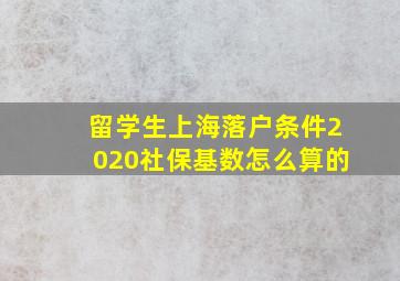 留学生上海落户条件2020社保基数怎么算的