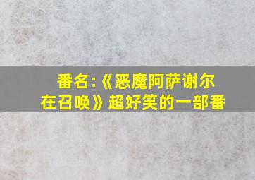 番名:《恶魔阿萨谢尔在召唤》超好笑的一部番