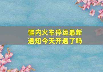 疆内火车停运最新通知今天开通了吗