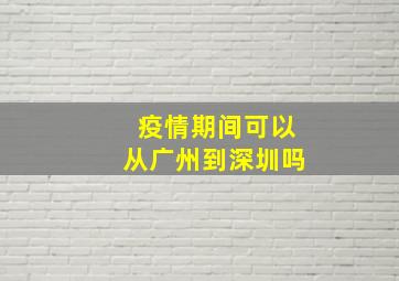 疫情期间可以从广州到深圳吗