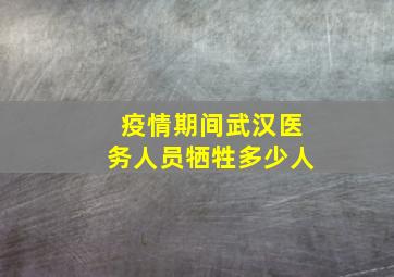 疫情期间武汉医务人员牺牲多少人