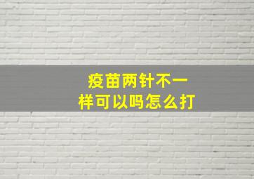 疫苗两针不一样可以吗怎么打