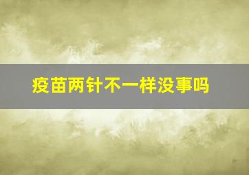 疫苗两针不一样没事吗