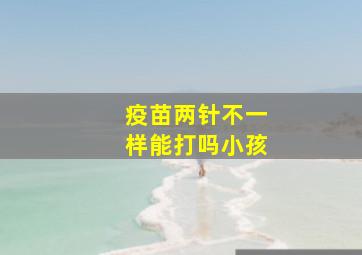 疫苗两针不一样能打吗小孩