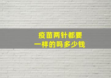 疫苗两针都要一样的吗多少钱