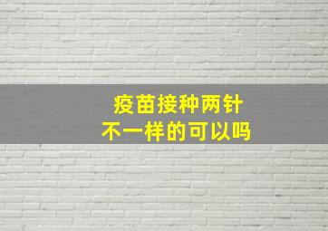 疫苗接种两针不一样的可以吗