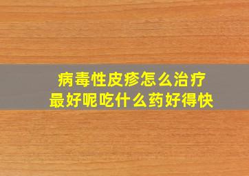 病毒性皮疹怎么治疗最好呢吃什么药好得快