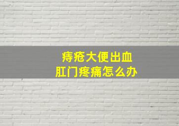 痔疮大便出血肛门疼痛怎么办