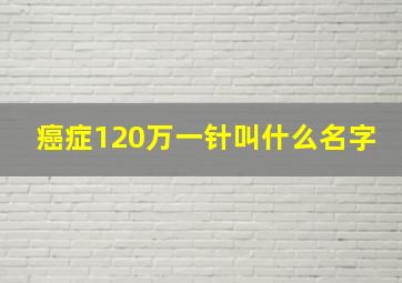 癌症120万一针叫什么名字