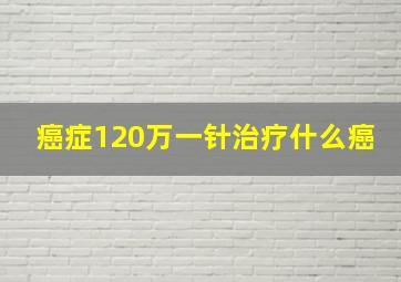 癌症120万一针治疗什么癌