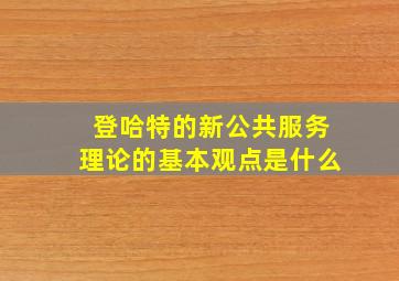 登哈特的新公共服务理论的基本观点是什么