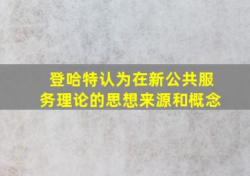 登哈特认为在新公共服务理论的思想来源和概念