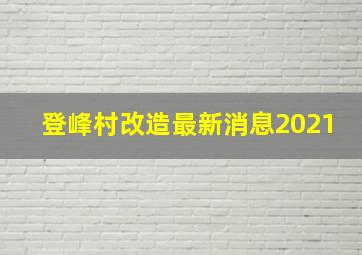 登峰村改造最新消息2021