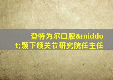 登特为尔口腔·颞下颌关节研究院任主任