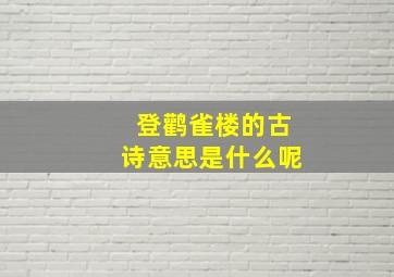 登鹳雀楼的古诗意思是什么呢