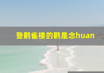 登鹳雀楼的鹳是念huan