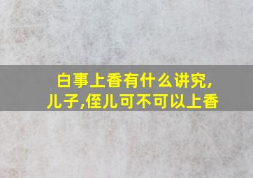 白事上香有什么讲究,儿子,侄儿可不可以上香