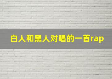 白人和黑人对唱的一首rap