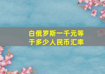 白俄罗斯一千元等于多少人民币汇率