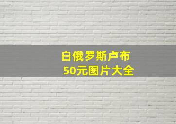 白俄罗斯卢布50元图片大全