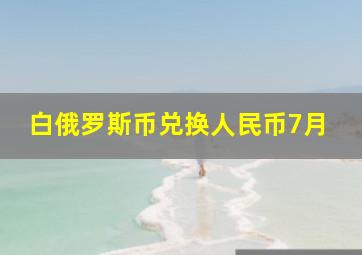 白俄罗斯币兑换人民币7月