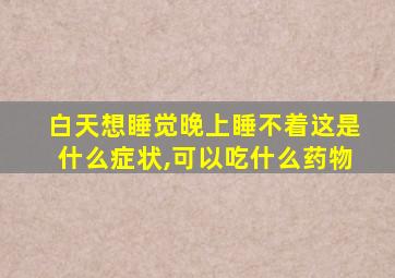 白天想睡觉晚上睡不着这是什么症状,可以吃什么药物