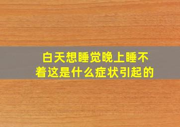 白天想睡觉晚上睡不着这是什么症状引起的