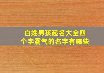 白姓男孩起名大全四个字霸气的名字有哪些