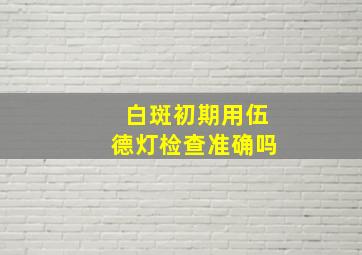 白斑初期用伍德灯检查准确吗