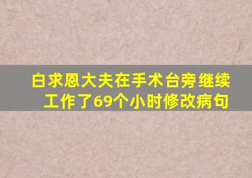 白求恩大夫在手术台旁继续工作了69个小时修改病句