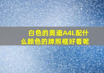 白色的奥迪A4L配什么颜色的牌照框好看呢