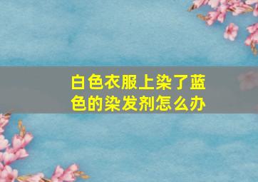 白色衣服上染了蓝色的染发剂怎么办