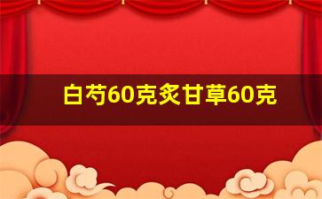 白芍60克炙甘草60克