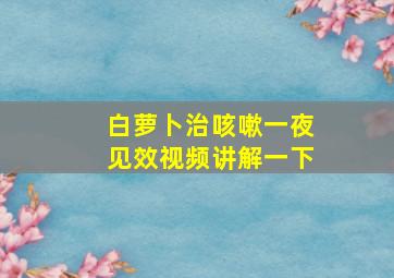 白萝卜治咳嗽一夜见效视频讲解一下