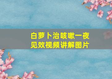 白萝卜治咳嗽一夜见效视频讲解图片