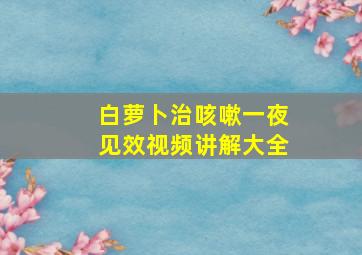 白萝卜治咳嗽一夜见效视频讲解大全