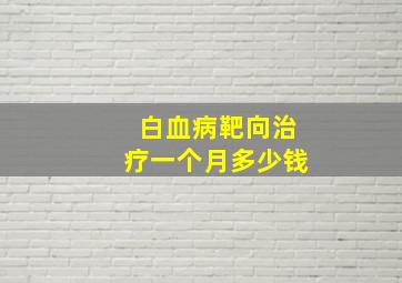 白血病靶向治疗一个月多少钱