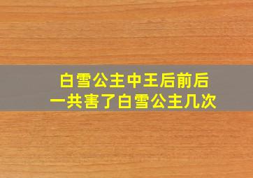 白雪公主中王后前后一共害了白雪公主几次