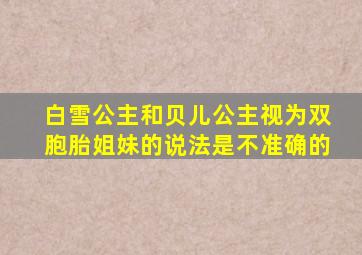 白雪公主和贝儿公主视为双胞胎姐妹的说法是不准确的