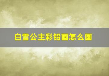 白雪公主彩铅画怎么画